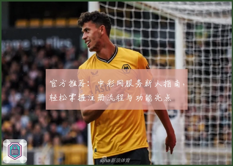 官方推荐：中彩网服务新人指南，轻松掌握注册流程与功能亮点