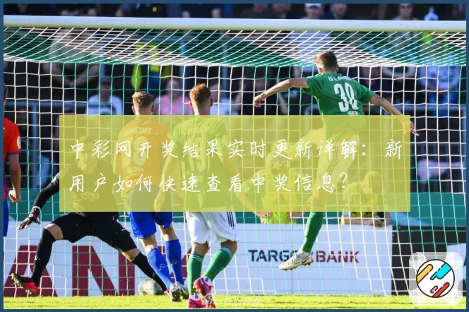 中彩网开奖结果实时更新详解：新用户如何快速查看中奖信息？