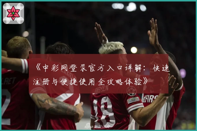 《中彩网登录官方入口详解：快速注册与便捷使用全攻略体验》