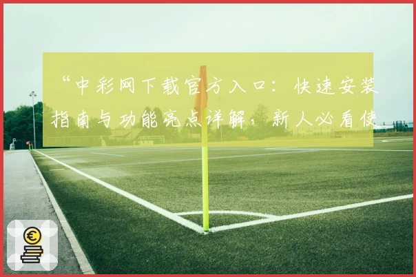 “中彩网下载官方入口：快速安装指南与功能亮点详解，新人必看使用体验分享”