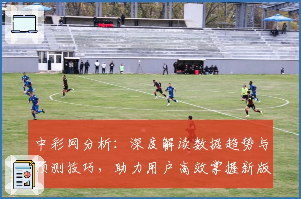 中彩网分析:深度解读数据趋势与预测技巧,助力用户高效掌握新版功能亮点
