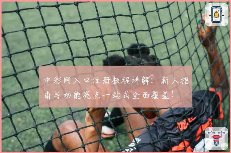 中彩网入口注册教程详解：新人指南与功能亮点一站式全面覆盖！