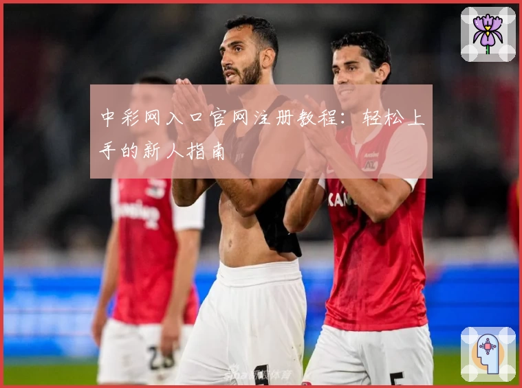 中彩网入口官网注册教程：轻松上手的新人指南