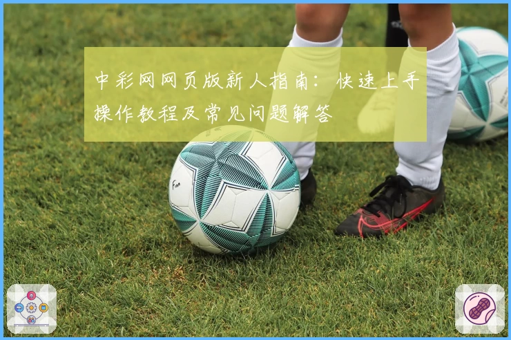 中彩网网页版新人指南：快速上手操作教程及常见问题解答