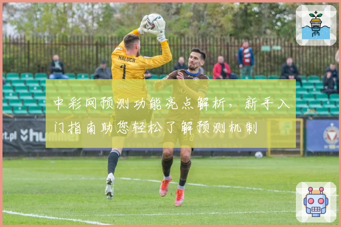 中彩网预测功能亮点解析，新手入门指南助您轻松了解预测机制
