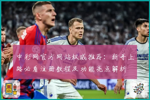 中彩网官方网站权威推荐：新手上路必看注册教程及功能亮点解析