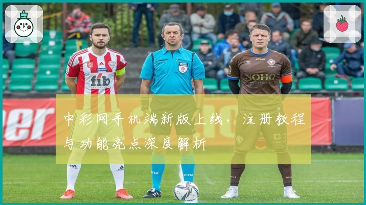 中彩网手机端新版上线，注册教程与功能亮点深度解析