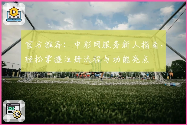 官方推荐：中彩网服务新人指南，轻松掌握注册流程与功能亮点