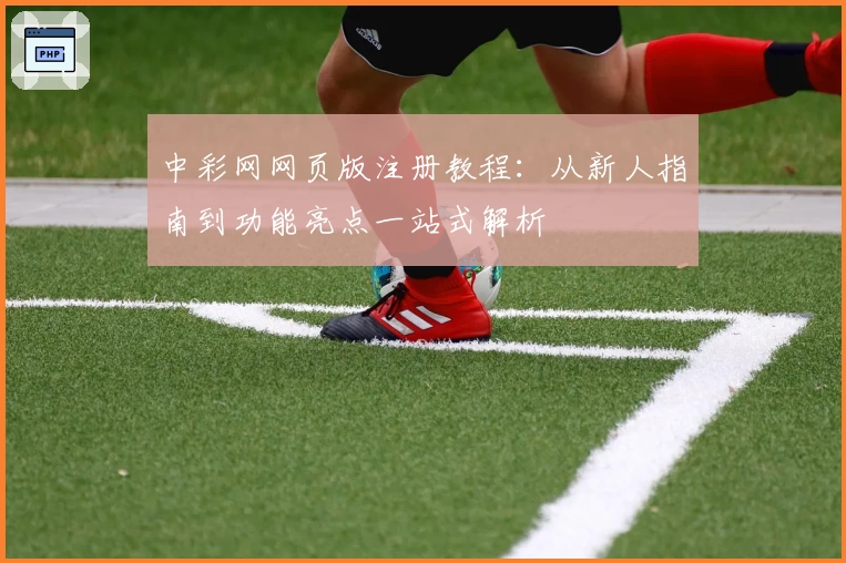 中彩网网页版注册教程：从新人指南到功能亮点一站式解析