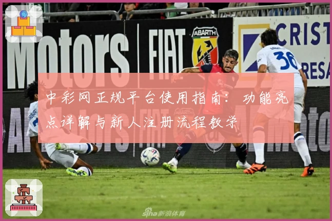 中彩网正规平台使用指南：功能亮点详解与新人注册流程教学