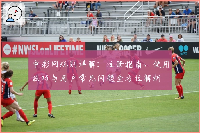 中彩网规则详解:注册指南、使用技巧与用户常见问题全方位解析