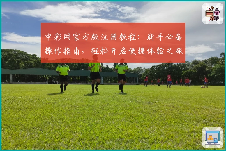 中彩网官方版注册教程：新手必备操作指南，轻松开启便捷体验之旅
