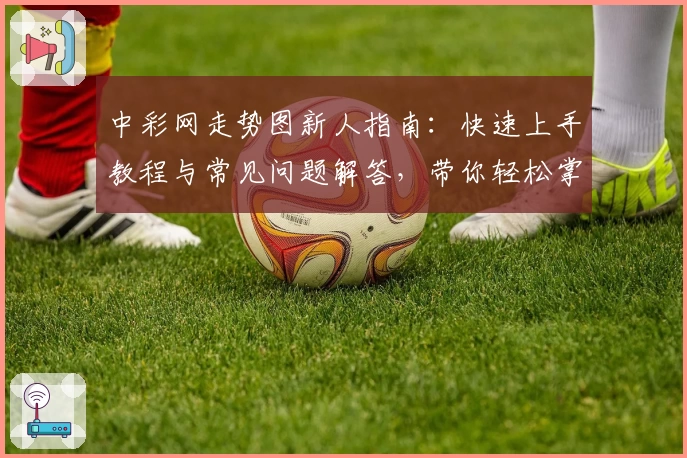 中彩网走势图新人指南：快速上手教程与常见问题解答，带你轻松掌握数据分析技巧