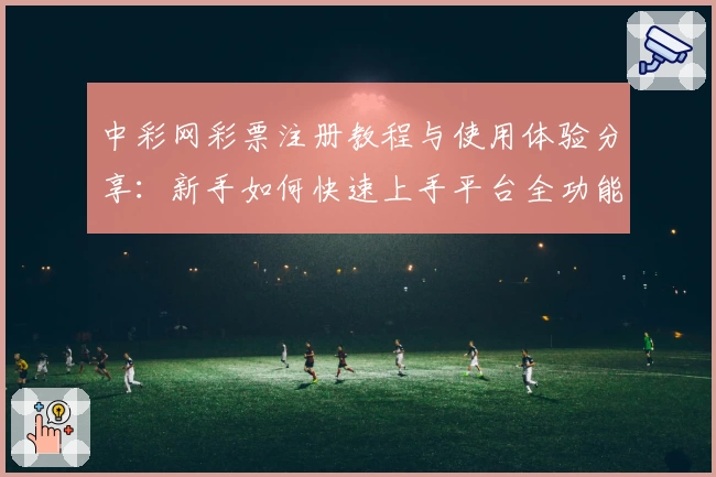 中彩网彩票注册教程与使用体验分享：新手如何快速上手平台全功能