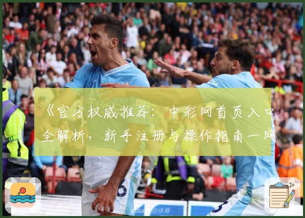 《官方权威推荐:中彩网首页入口全解析,新手注册与操作指南一网打尽》