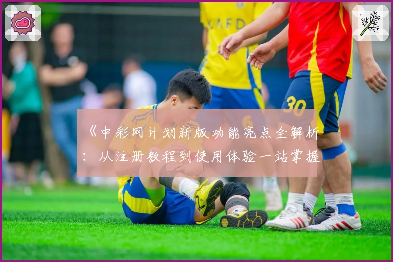 《中彩网计划新版功能亮点全解析:从注册教程到使用体验一站掌握》