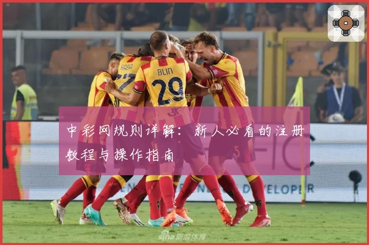 中彩网规则详解：新人必看的注册教程与操作指南