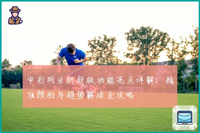 中彩网分析新版功能亮点详解：精准预测与趋势解读全攻略