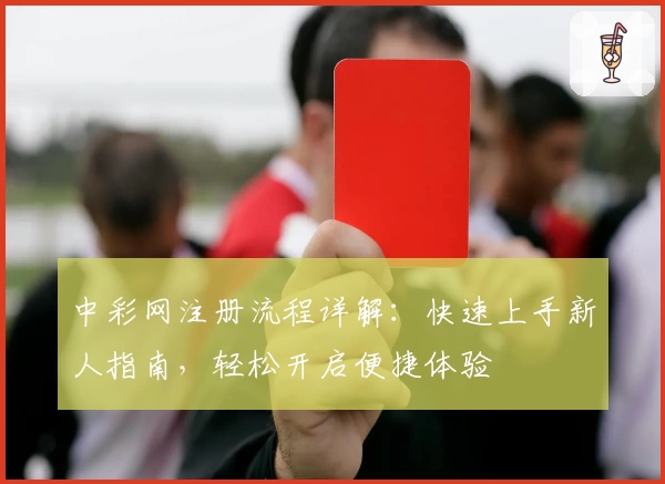 中彩网注册流程详解：快速上手新人指南，轻松开启便捷体验