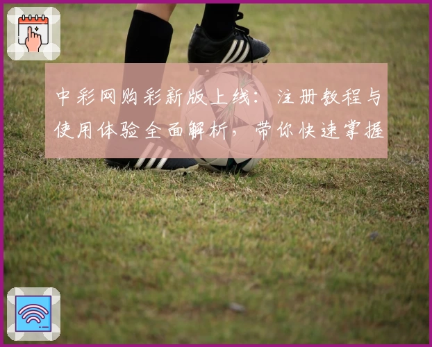 中彩网购彩新版上线：注册教程与使用体验全面解析，带你快速掌握操作技巧