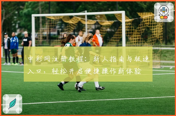 中彩网注册教程：新人指南与极速入口，轻松开启便捷操作新体验