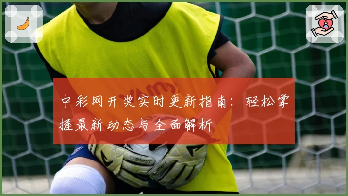 中彩网开奖实时更新指南:轻松掌握最新动态与全面解析