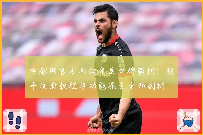 中彩网官方网站年度口碑解析：新手注册教程与功能亮点全面剖析