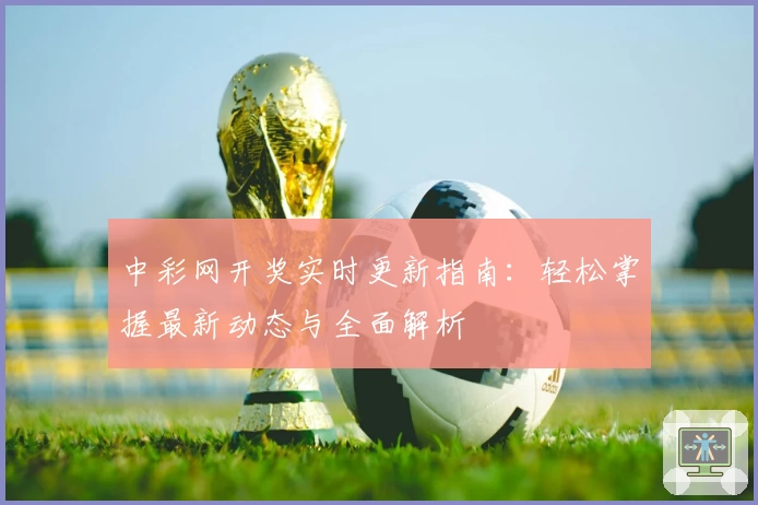 中彩网开奖实时更新指南：轻松掌握最新动态与全面解析