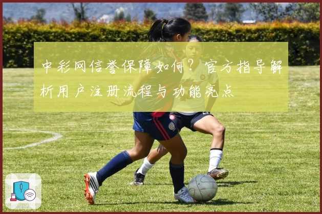 中彩网信誉保障如何？官方指导解析用户注册流程与功能亮点
