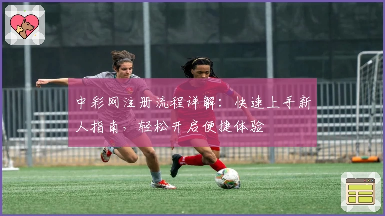 中彩网注册流程详解：快速上手新人指南，轻松开启便捷体验