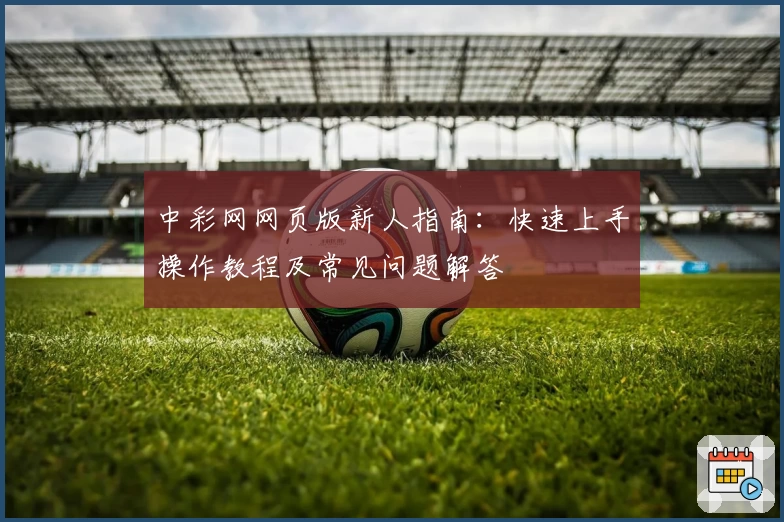 中彩网网页版新人指南：快速上手操作教程及常见问题解答