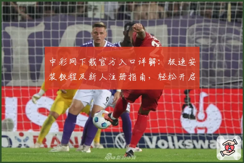 中彩网下载官方入口详解:极速安装教程及新人注册指南,轻松开启便捷体验之旅