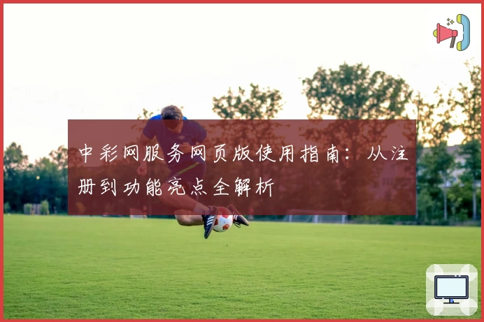 中彩网服务网页版使用指南：从注册到功能亮点全解析
