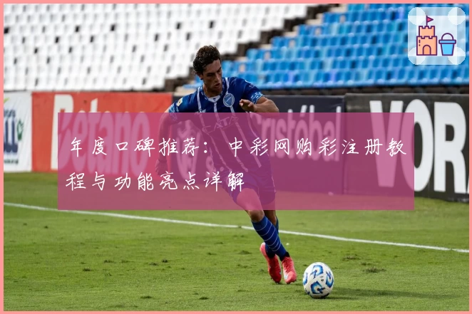 年度口碑推荐：中彩网购彩注册教程与功能亮点详解