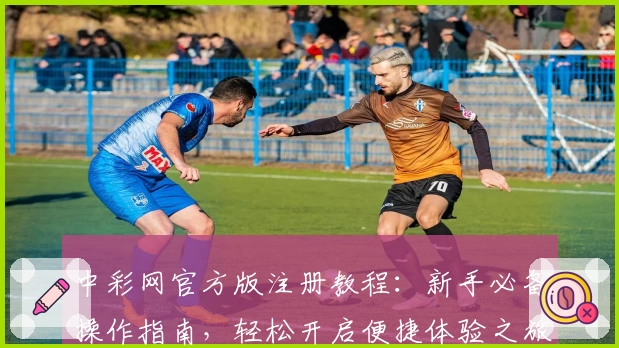 中彩网官方版注册教程：新手必备操作指南，轻松开启便捷体验之旅