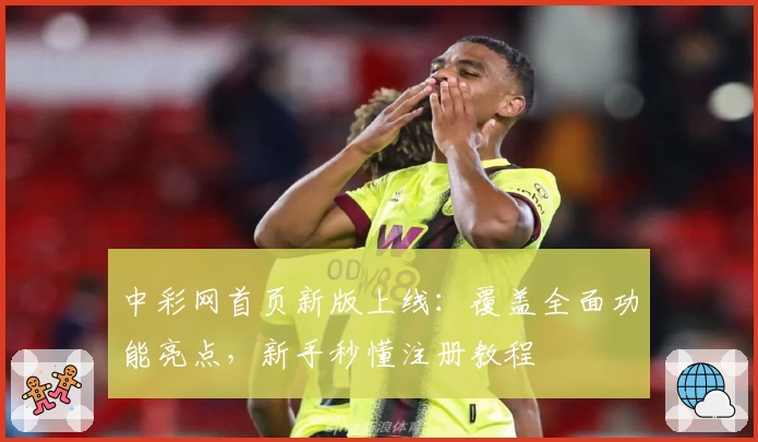 中彩网首页新版上线：覆盖全面功能亮点，新手秒懂注册教程