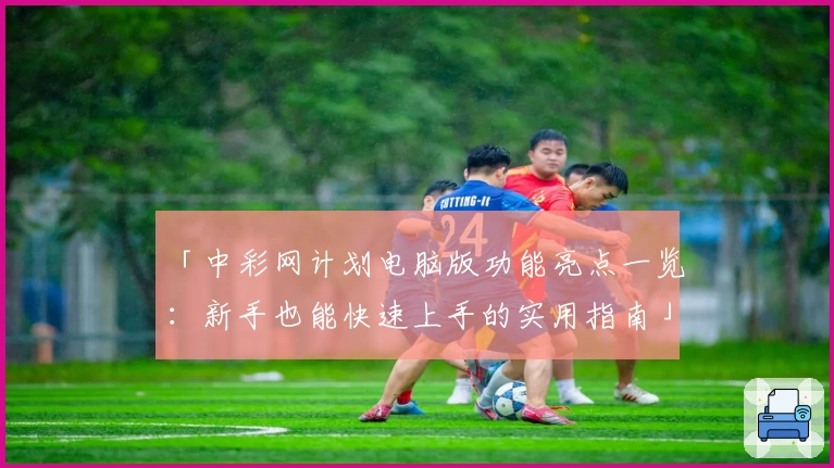 「中彩网计划电脑版功能亮点一览：新手也能快速上手的实用指南」