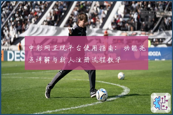 中彩网正规平台使用指南：功能亮点详解与新人注册流程教学