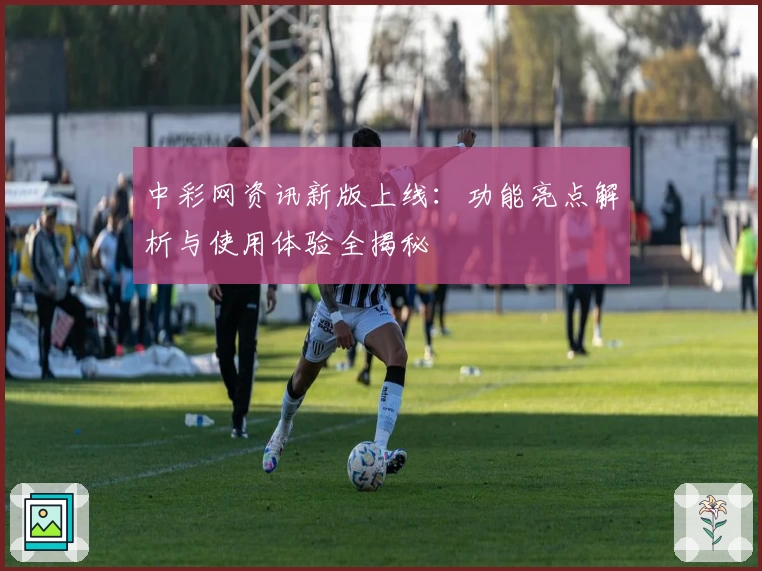 中彩网资讯新版上线：功能亮点解析与使用体验全揭秘