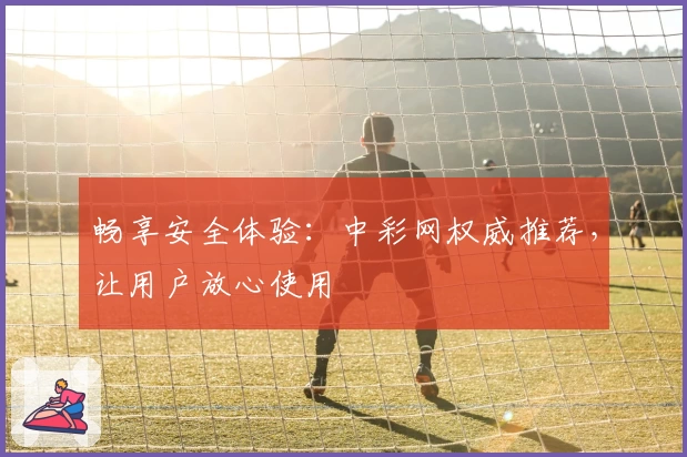 畅享安全体验:中彩网权威推荐,让用户放心使用