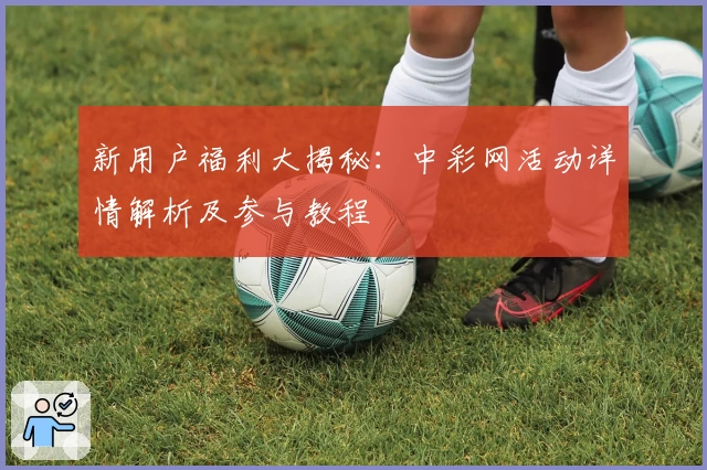 新用户福利大揭秘：中彩网活动详情解析及参与教程