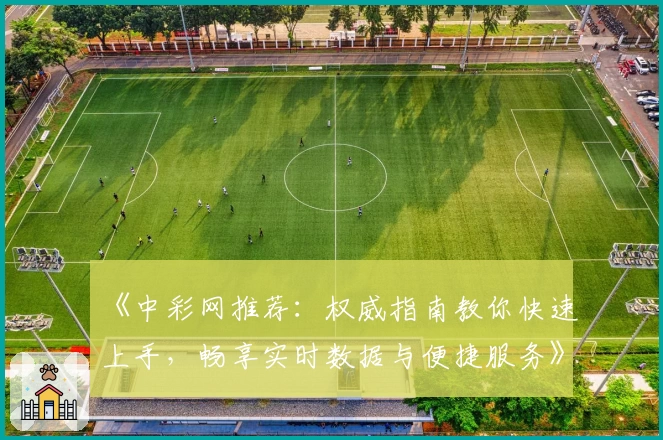 《中彩网推荐：权威指南教你快速上手，畅享实时数据与便捷服务》