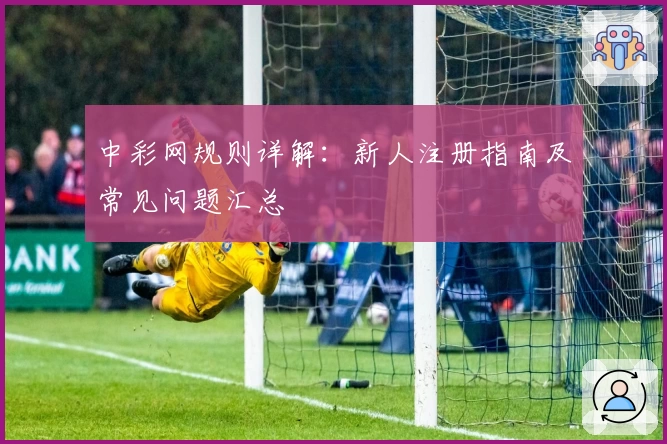 中彩网规则详解：新人注册指南及常见问题汇总
