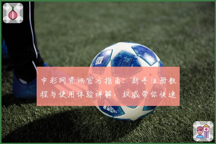 中彩网资讯官方指南：新手注册教程与使用体验详解，权威带你快速掌握操作要点