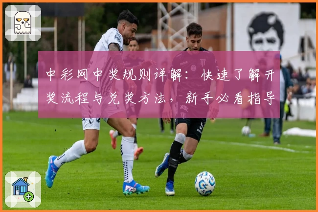 中彩网中奖规则详解：快速了解开奖流程与兑奖方法，新手必看指导