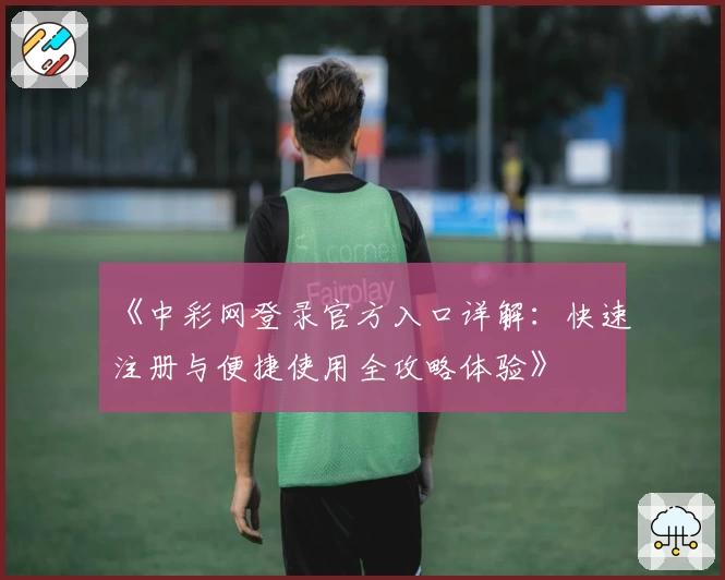 《中彩网登录官方入口详解：快速注册与便捷使用全攻略体验》