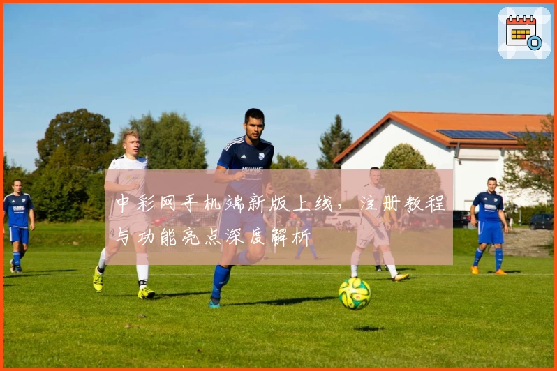 中彩网手机端新版上线，注册教程与功能亮点深度解析