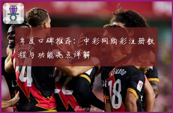 年度口碑推荐：中彩网购彩注册教程与功能亮点详解