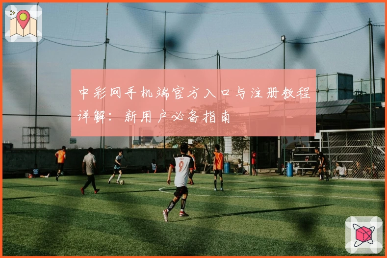 中彩网手机端官方入口与注册教程详解：新用户必备指南