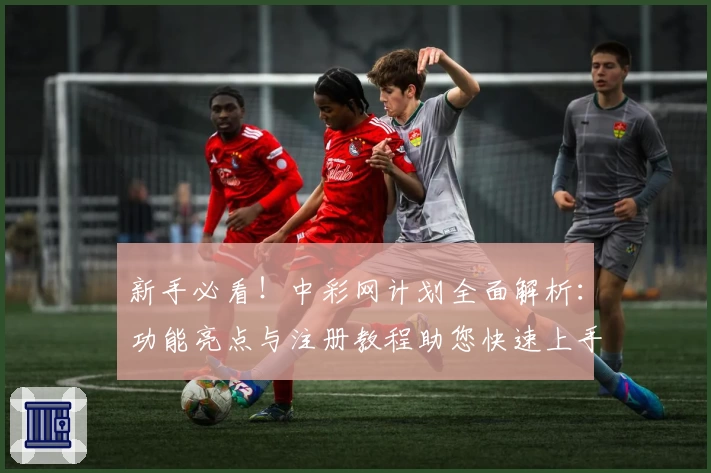 新手必看！中彩网计划全面解析：功能亮点与注册教程助您快速上手